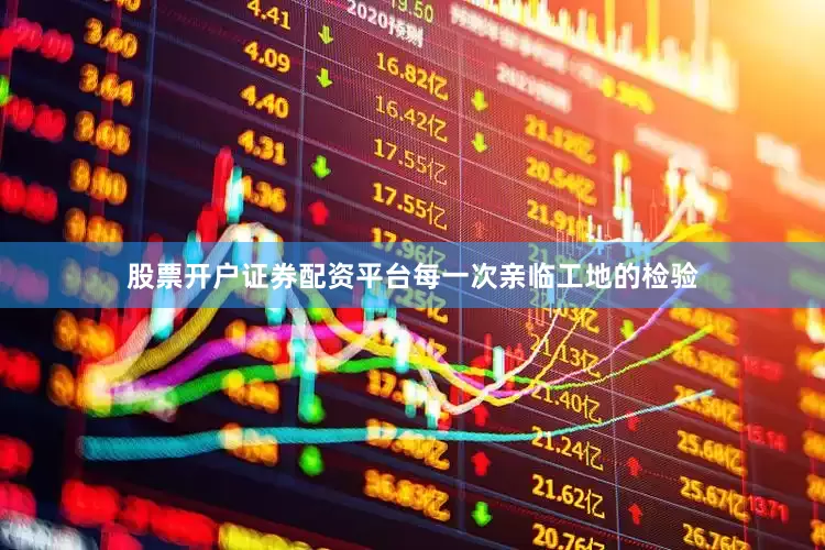 股票开户证券配资平台每一次亲临工地的检验