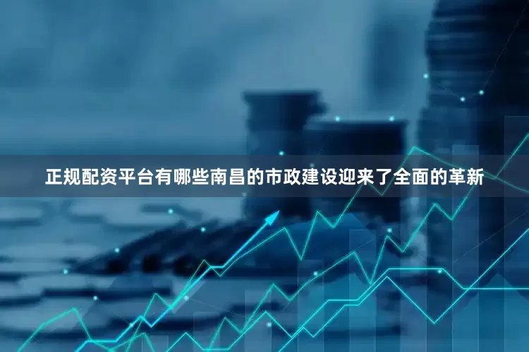 正规配资平台有哪些南昌的市政建设迎来了全面的革新