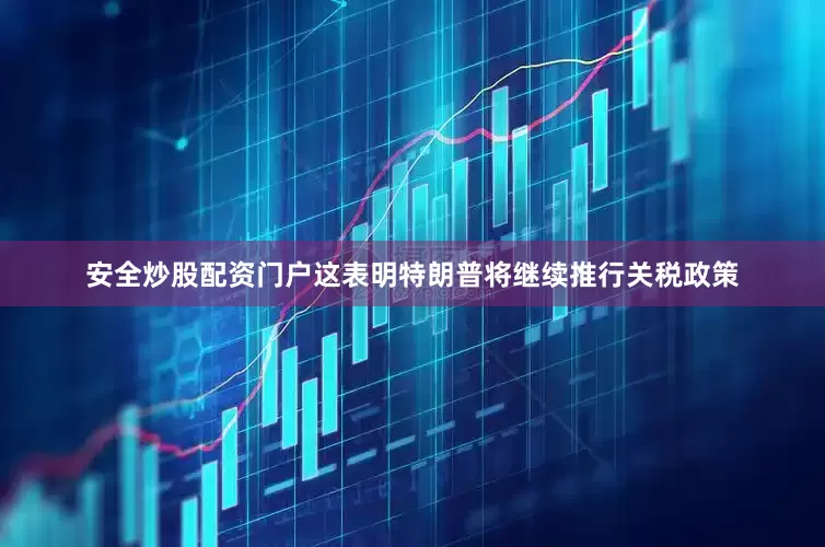 安全炒股配资门户这表明特朗普将继续推行关税政策