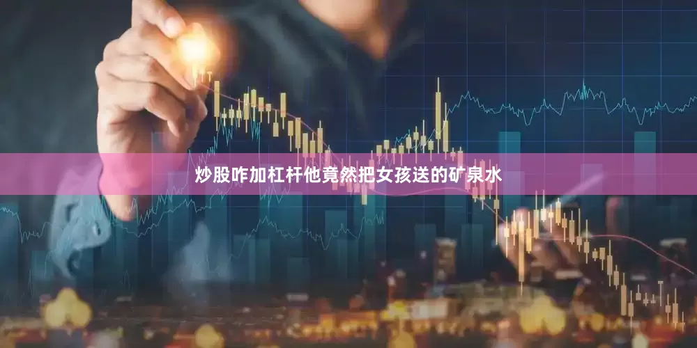 炒股咋加杠杆他竟然把女孩送的矿泉水