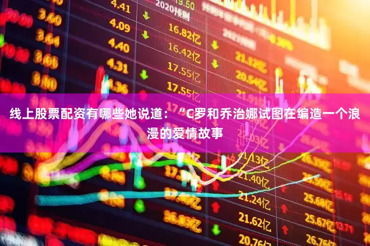 线上股票配资有哪些她说道：“C罗和乔治娜试图在编造一个浪漫的爱情故事