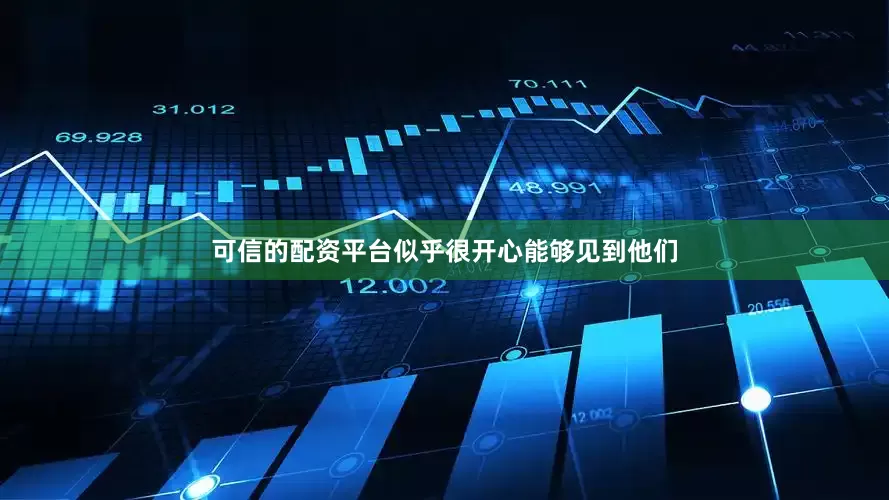 可信的配资平台似乎很开心能够见到他们