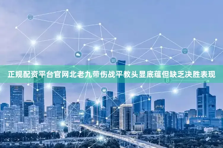 正规配资平台官网北老九带伤战平教头显底蕴但缺乏决胜表现