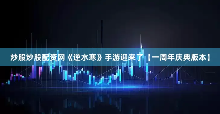 炒股炒股配资网《逆水寒》手游迎来了【一周年庆典版本】