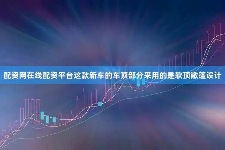 配资网在线配资平台这款新车的车顶部分采用的是软顶敞篷设计