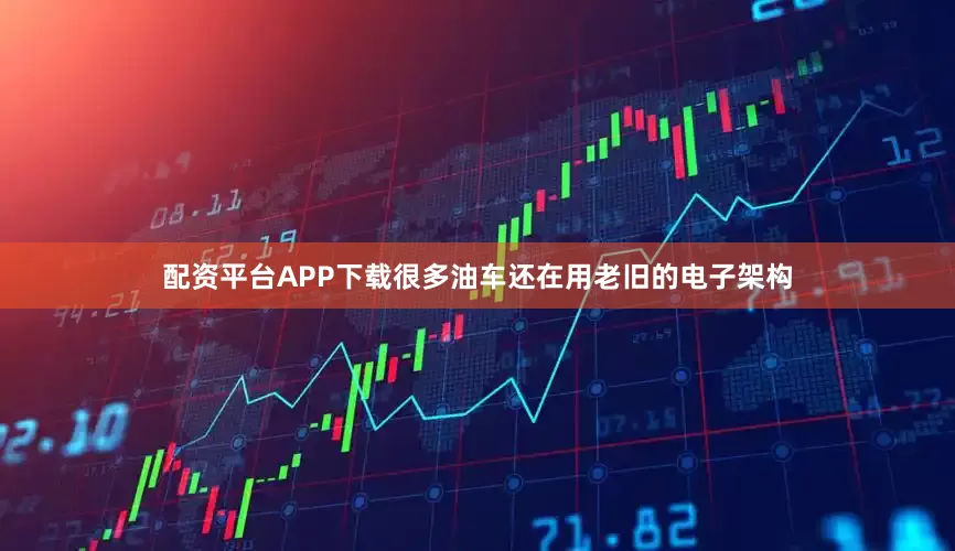 配资平台APP下载很多油车还在用老旧的电子架构