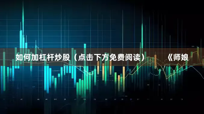 如何加杠杆炒股（点击下方免费阅读）        《师娘
