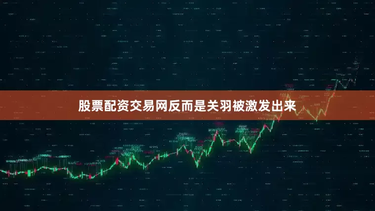 股票配资交易网反而是关羽被激发出来