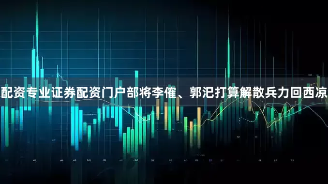 配资专业证券配资门户部将李傕、郭汜打算解散兵力回西凉