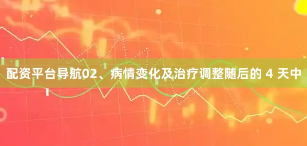 配资平台导航02、病情变化及治疗调整随后的 4 天中