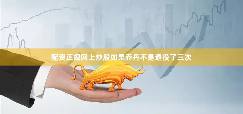 配资正规网上炒股如果乔丹不是退役了三次