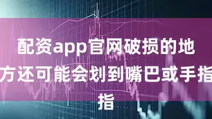 配资app官网破损的地方还可能会划到嘴巴或手指