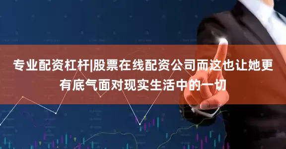 专业配资杠杆|股票在线配资公司而这也让她更有底气面对现实生活中的一切