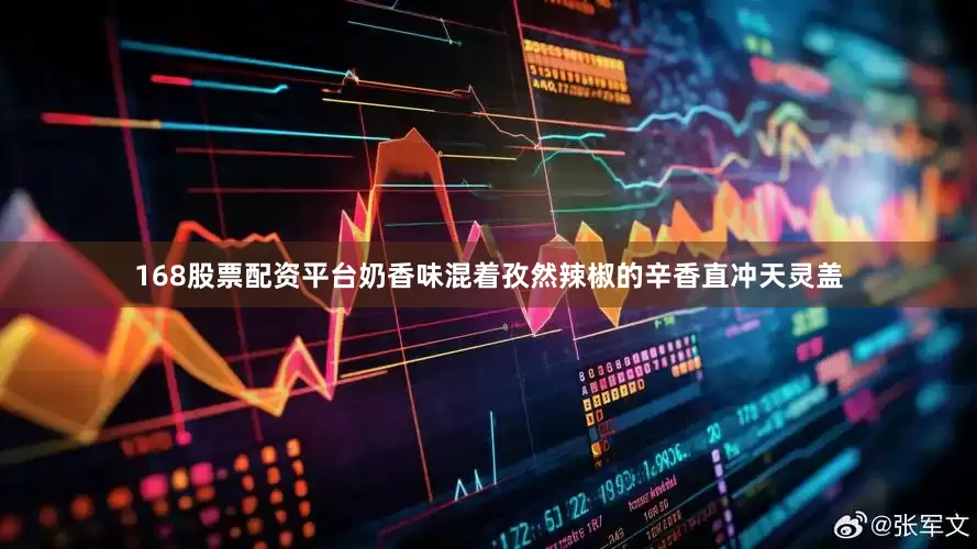 168股票配资平台奶香味混着孜然辣椒的辛香直冲天灵盖