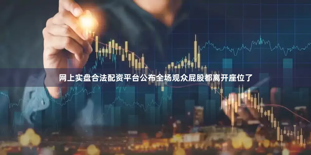 网上实盘合法配资平台公布全场观众屁股都离开座位了