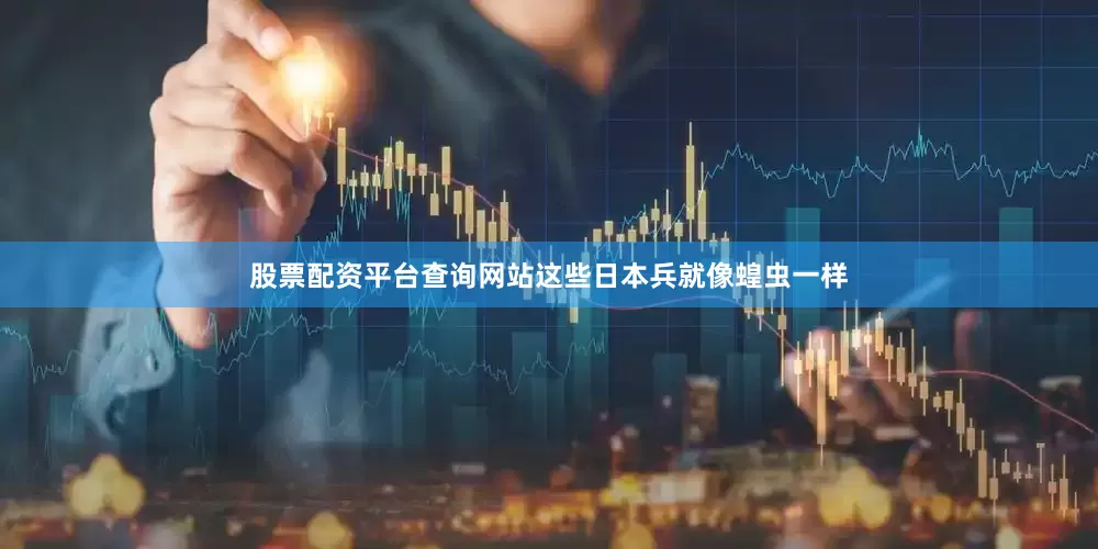 股票配资平台查询网站这些日本兵就像蝗虫一样