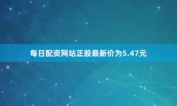 每日配资网站正股最新价为5.47元