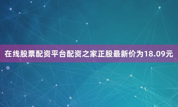 在线股票配资平台配资之家正股最新价为18.09元
