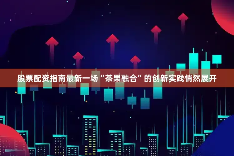 股票配资指南最新一场“茶果融合”的创新实践悄然展开