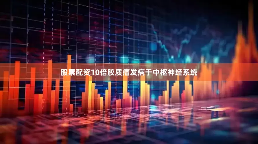 股票配资10倍胶质瘤发病于中枢神经系统