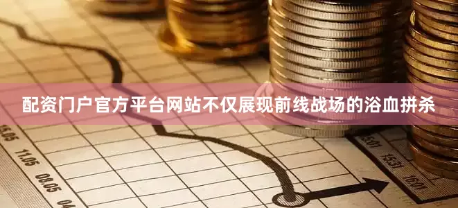 配资门户官方平台网站不仅展现前线战场的浴血拼杀