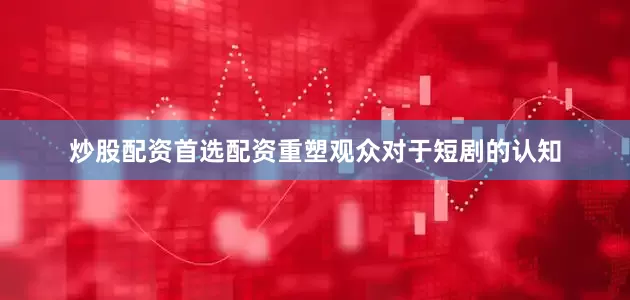 炒股配资首选配资重塑观众对于短剧的认知