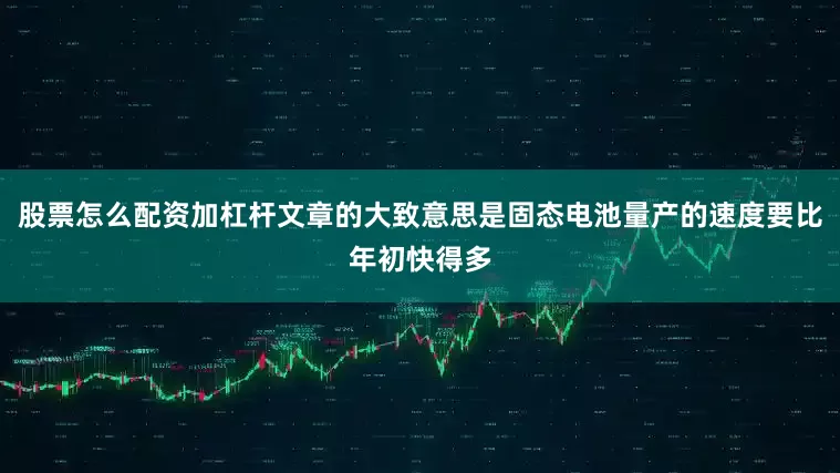 股票怎么配资加杠杆文章的大致意思是固态电池量产的速度要比年初快得多